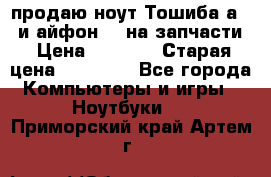 продаю ноут.Тошиба а210 и айфон 4s на запчасти › Цена ­ 1 500 › Старая цена ­ 32 000 - Все города Компьютеры и игры » Ноутбуки   . Приморский край,Артем г.